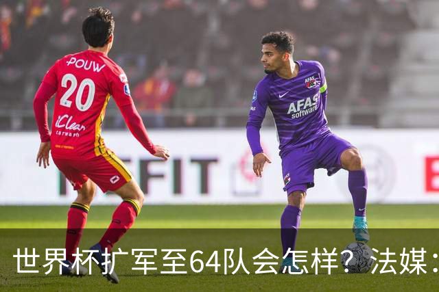 世界杯扩军至64队会怎样？法媒：依然没有中国队