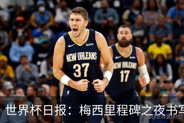 世界杯日报：梅西里程碑之夜书写传奇 姆巴佩加冕法国队史射手王