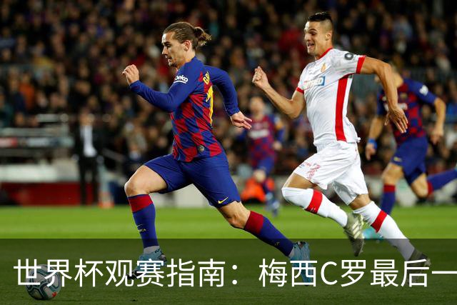 世界杯观赛指南：梅西C罗最后一舞 国足缺席依然满满中国元素