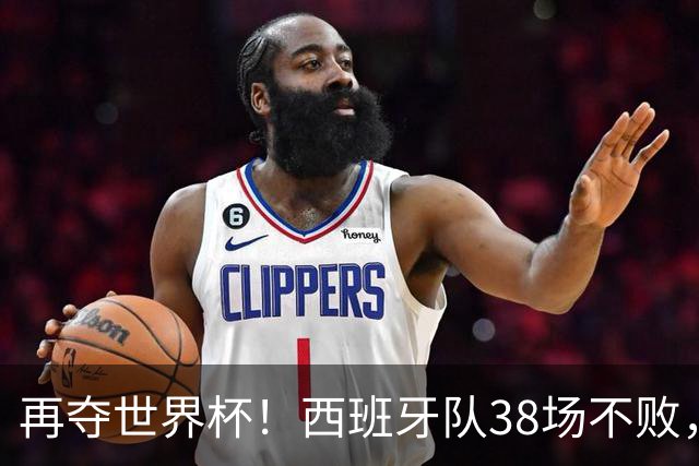 再夺世界杯！西班牙队38场不败，创造世界足坛国家队历史纪录