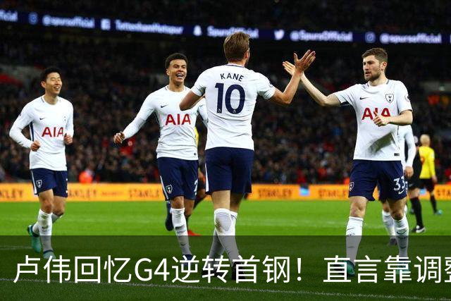 卢伟回忆G4逆转首钢！直言靠调整取胜，球迷反问：没大白边能赢？