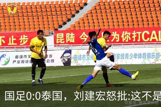 国足0:0泰国，刘建宏怒批:这不是友谊赛，是“比烂”大赛