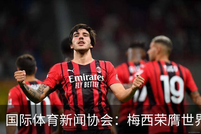 国际体育新闻协会：梅西荣膺世界杯最佳球员！罗德里排名第六