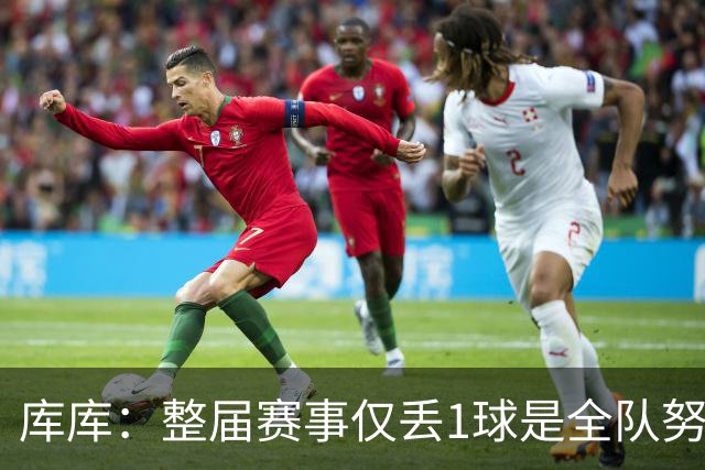 库库：整届赛事仅丢1球是全队努力的结果，我们一直表现很出色
