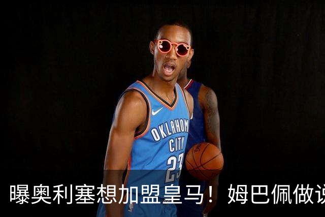 曝奥利塞想加盟皇马！姆巴佩做说客 维尼修斯或走人