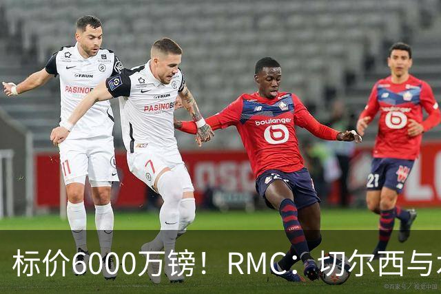 标价6000万镑！RMC：切尔西与水晶宫就拉克鲁瓦转会展开谈判