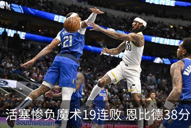 活塞惨负魔术19连败 恩比德38分14板76人擒鹰