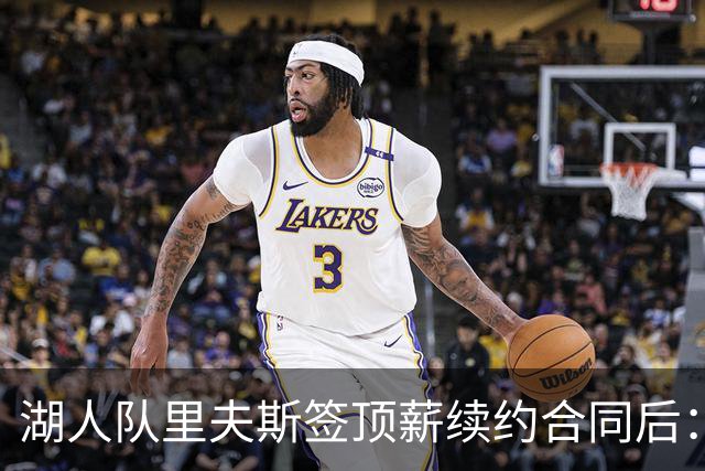 湖人队里夫斯签顶薪续约合同后：东契奇是世界上我最好的朋友之一
