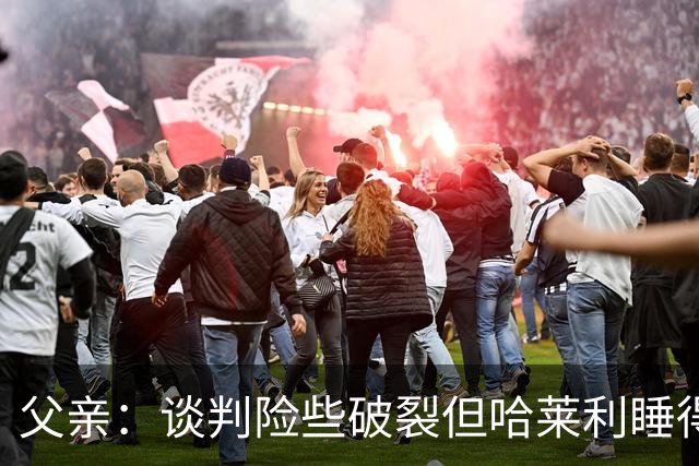 父亲：谈判险些破裂但哈莱利睡得很好，他在欧冠的表现吸引了国米