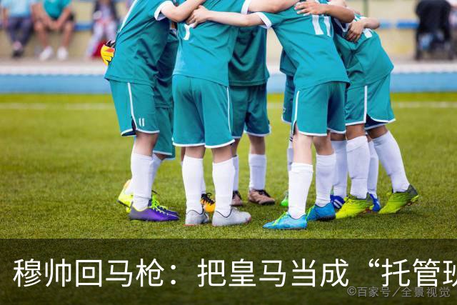 穆帅回马枪：把皇马当成“托管班”来管？