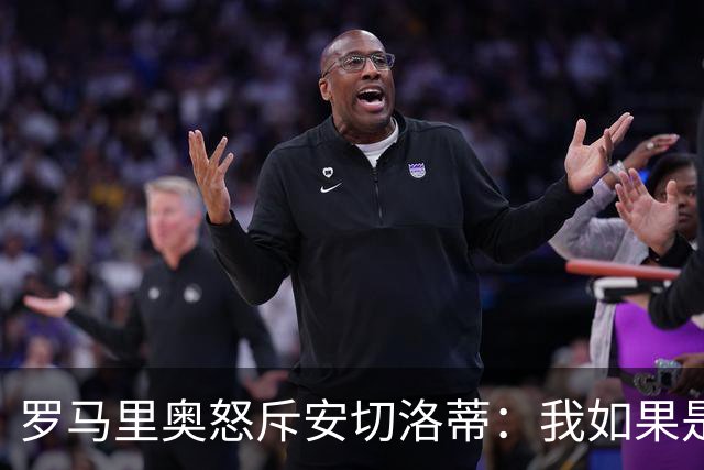 罗马里奥怒斥安切洛蒂：我如果是足协成员 会把他送进地狱