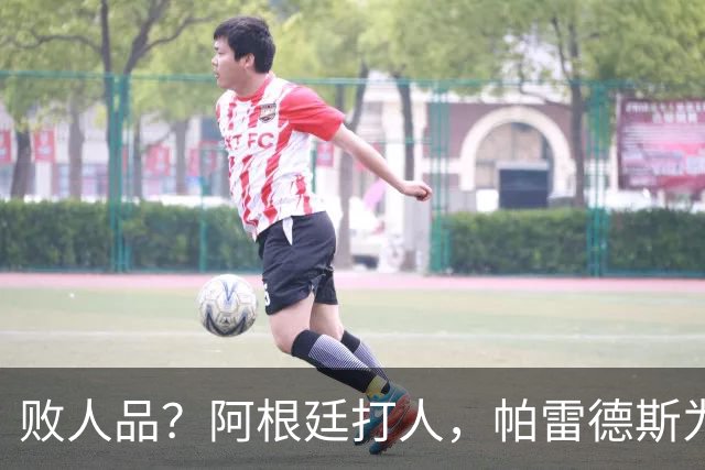 败人品？阿根廷打人，帕雷德斯为何打西班牙球员？谁注意梅西举动