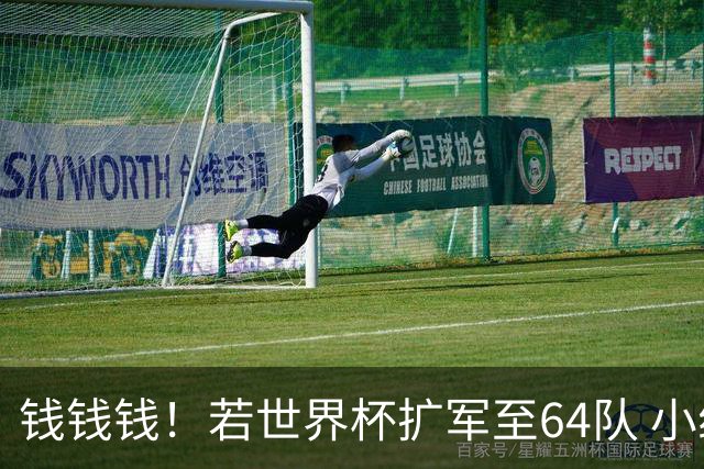 钱钱钱！若世界杯扩军至64队 小组赛或沦为跨大洲预选赛