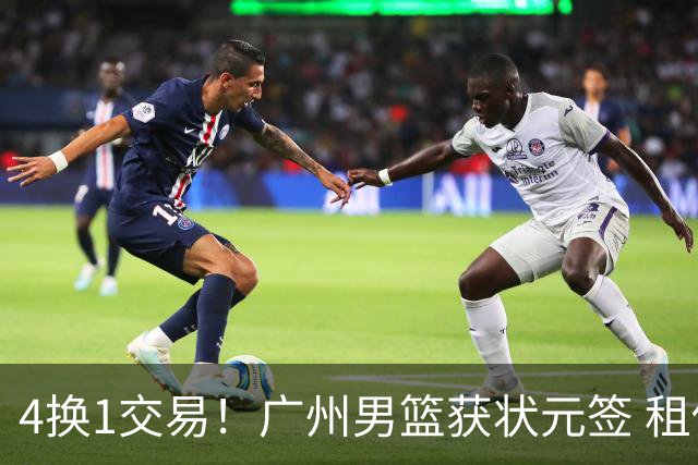 4换1交易！广州男篮获状元签 租借刘文科+首轮签+次轮签+现金去四川